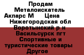 Продам Металоискатель. Акпарс М37 › Цена ­ 6 000 - Нижегородская обл., Воротынский р-н, Васильсурск пгт Спортивные и туристические товары » Другое   